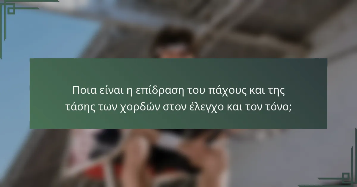 Ποια είναι η επίδραση του πάχους και της τάσης των χορδών στον έλεγχο και τον τόνο;