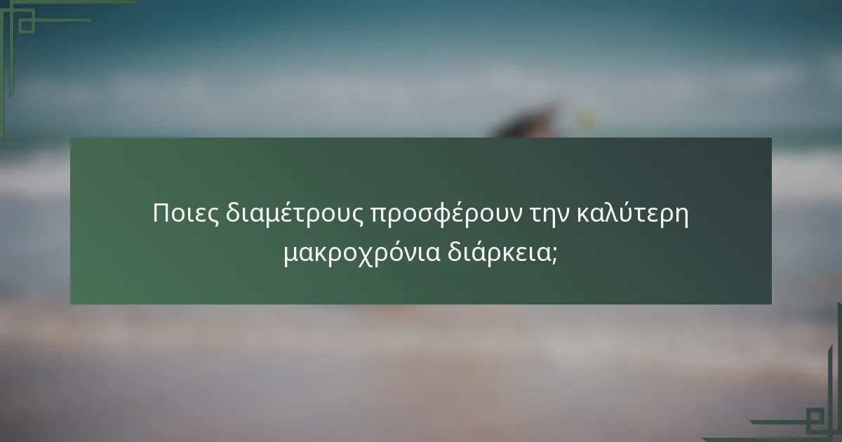 Ποιες διαμέτρους προσφέρουν την καλύτερη μακροχρόνια διάρκεια;