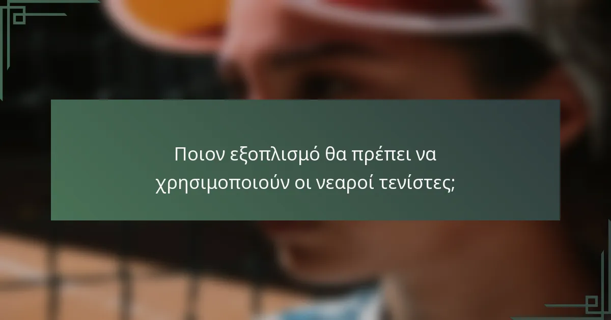 Ποιον εξοπλισμό θα πρέπει να χρησιμοποιούν οι νεαροί τενίστες;