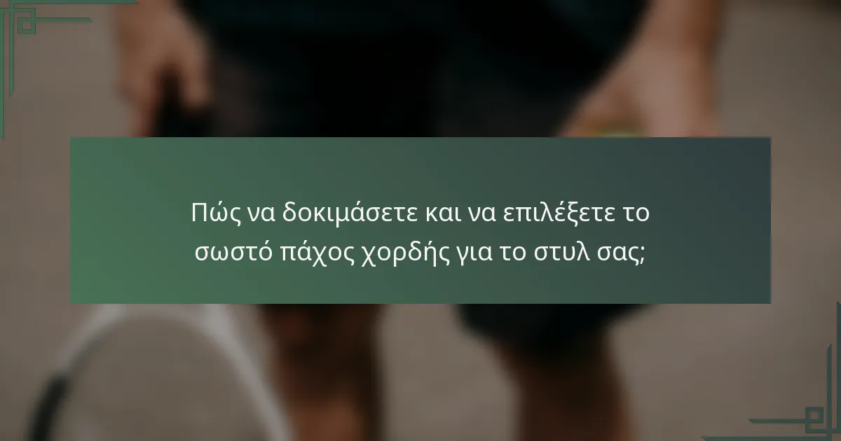 Πώς να δοκιμάσετε και να επιλέξετε το σωστό πάχος χορδής για το στυλ σας;